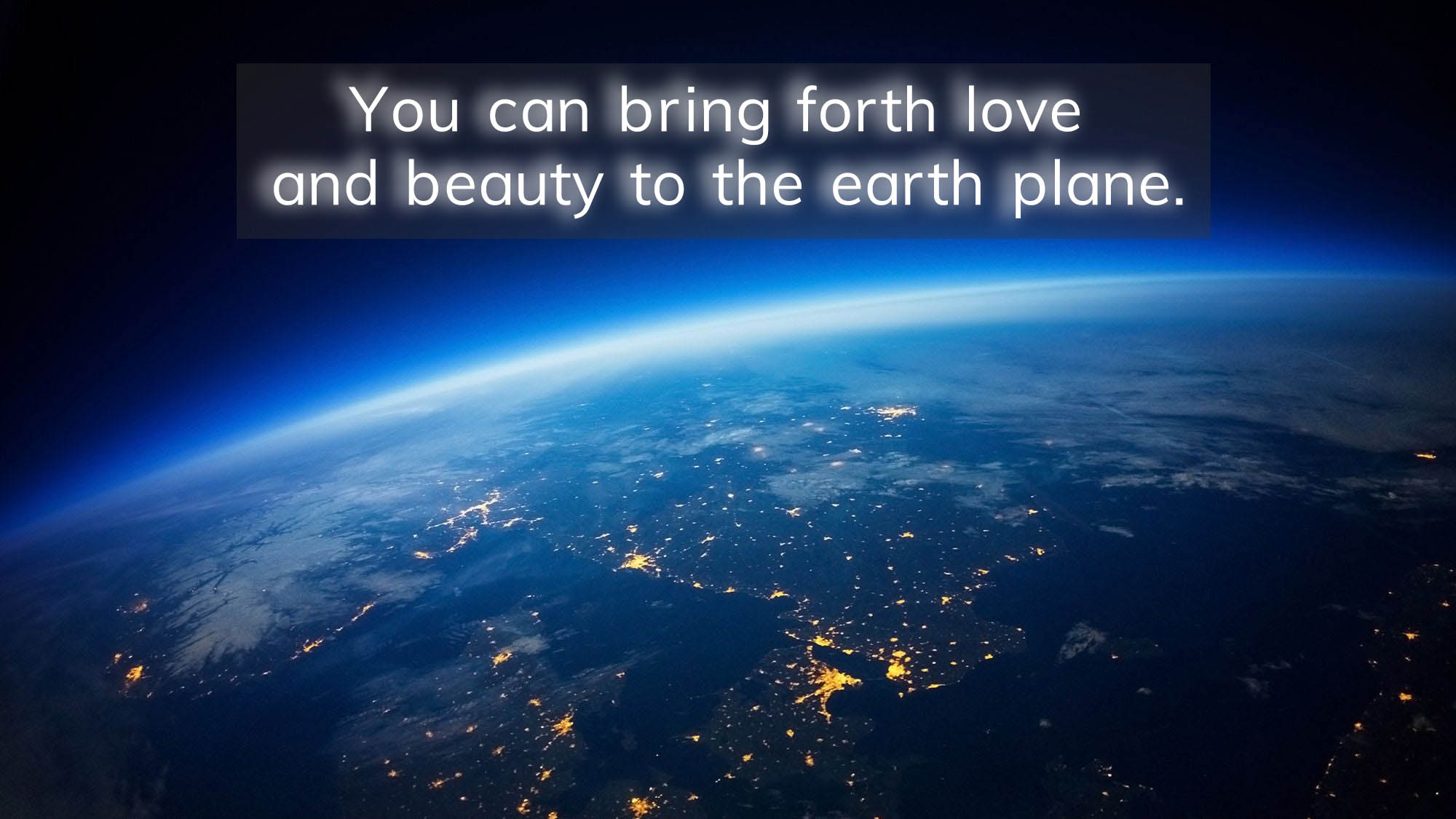 You can bring forth love and beauty to the earth plane.